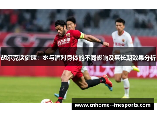 胡尔克谈健康:水与酒对身体的不同影响及其长期效果分析 胡尔克谈健康:水与酒对身体的不同影响及其长期效果分析