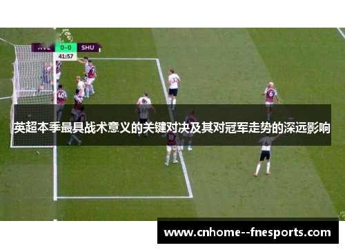 英超本季最具战术意义的关键对决及其对冠军走势的深远影响 英超本季最具战术意义的关键对决及其对冠军走势的深远影响