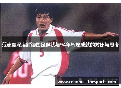 范志毅深度解读国足现状与94年辉煌成就的对比与思考 范志毅深度解读国足现状与94年辉煌成就的对比与思考
