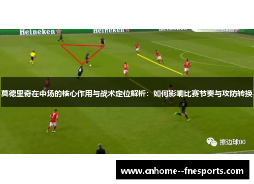 莫德里奇在中场的核心作用与战术定位解析:如何影响比赛节奏与攻防转换 莫德里奇在中场的核心作用与战术定位解析:如何影响比赛节奏与攻防转换