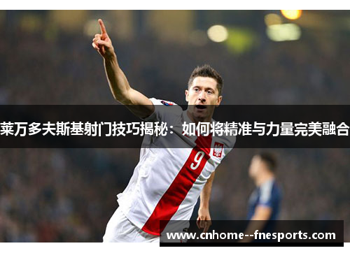 莱万多夫斯基射门技巧揭秘:如何将精准与力量完美融合 莱万多夫斯基射门技巧揭秘:如何将精准与力量完美融合