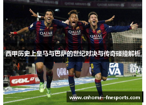 西甲历史上皇马与巴萨的世纪对决与传奇碰撞解析 西甲历史上皇马与巴萨的世纪对决与传奇碰撞解析