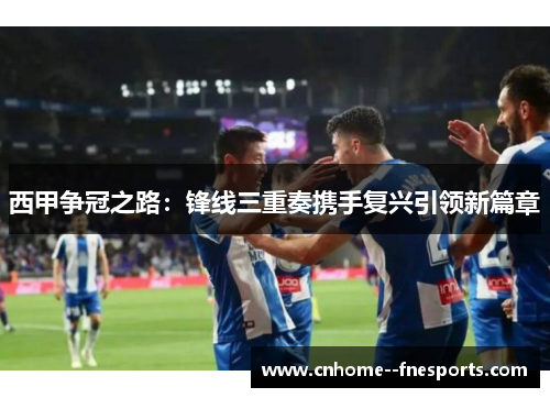 西甲争冠之路：锋线三重奏携手复兴引领新篇章
