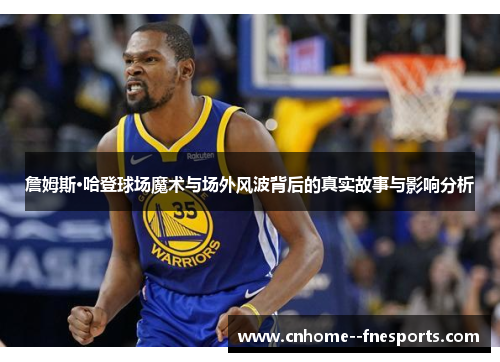 詹姆斯·哈登球场魔术与场外风波背后的真实故事与影响分析 詹姆斯·哈登球场魔术与场外风波背后的真实故事与影响分析