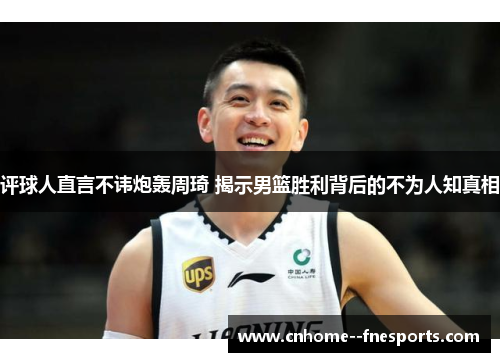 评球人直言不讳炮轰周琦 揭示男篮胜利背后的不为人知真相