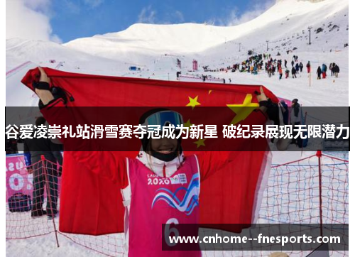 谷爱凌崇礼站滑雪赛夺冠成为新星 破纪录展现无限潜力 谷爱凌崇礼站滑雪赛夺冠成为新星 破纪录展现无限潜力