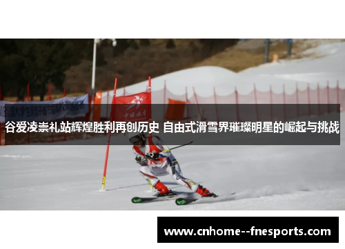 谷爱凌崇礼站辉煌胜利再创历史 自由式滑雪界璀璨明星的崛起与挑战 谷爱凌崇礼站辉煌胜利再创历史 自由式滑雪界璀璨明星的崛起与挑战