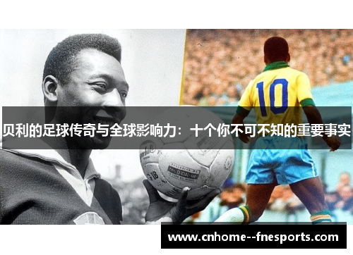 贝利的足球传奇与全球影响力:十个你不可不知的重要事实 贝利的足球传奇与全球影响力:十个你不可不知的重要事实