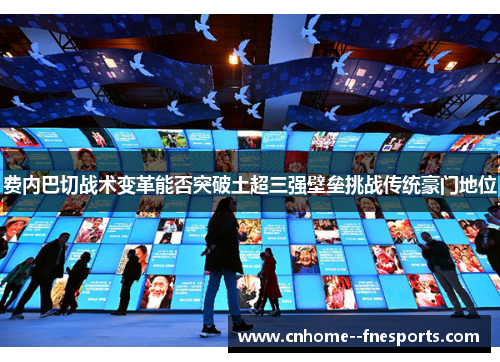 费内巴切战术变革能否突破土超三强壁垒挑战传统豪门地位 费内巴切战术变革能否突破土超三强壁垒挑战传统豪门地位