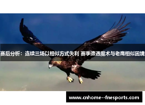 赛后分析：连续三场以相似方式失利 赛季遭遇魔术与老鹰相似困境
