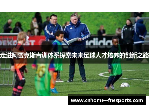 走进阿贾克斯青训体系探索未来足球人才培养的创新之路 走进阿贾克斯青训体系探索未来足球人才培养的创新之路