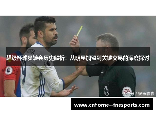 超级杯球员转会历史解析:从明星加盟到关键交易的深度探讨 超级杯球员转会历史解析:从明星加盟到关键交易的深度探讨
