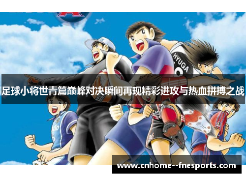 足球小将世青篇巅峰对决瞬间再现精彩进攻与热血拼搏之战