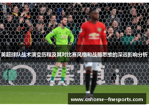 英超球队战术演变历程及其对比赛风格和战略思维的深远影响分析 英超球队战术演变历程及其对比赛风格和战略思维的深远影响分析