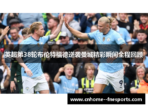 英超第38轮布伦特福德逆袭曼城精彩瞬间全程回顾 英超第38轮布伦特福德逆袭曼城精彩瞬间全程回顾