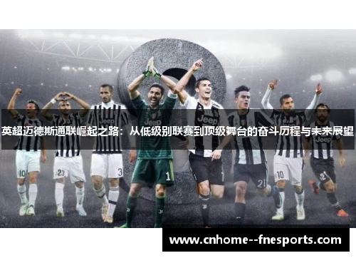 英超迈德斯通联崛起之路:从低级别联赛到顶级舞台的奋斗历程与未来展望 英超迈德斯通联崛起之路:从低级别联赛到顶级舞台的奋斗历程与未来展望