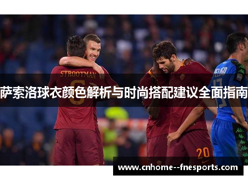 萨索洛球衣颜色解析与时尚搭配建议全面指南 萨索洛球衣颜色解析与时尚搭配建议全面指南