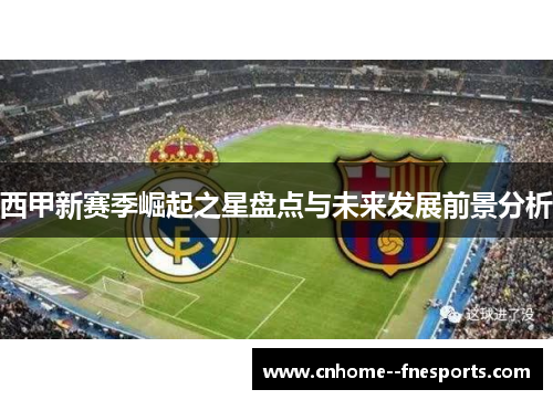 西甲新赛季崛起之星盘点与未来发展前景分析