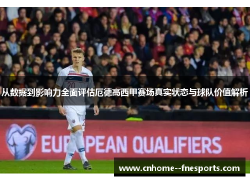 从数据到影响力全面评估厄德高西甲赛场真实状态与球队价值解析