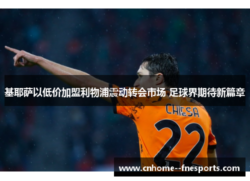 基耶萨以低价加盟利物浦震动转会市场 足球界期待新篇章
