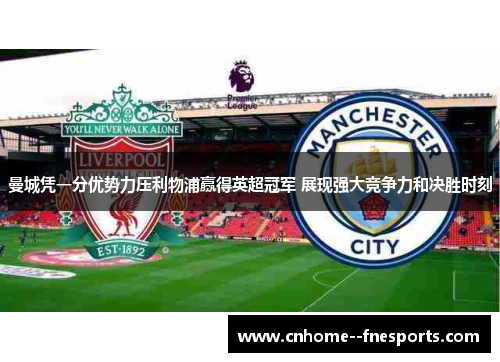 曼城凭一分优势力压利物浦赢得英超冠军 展现强大竞争力和决胜时刻