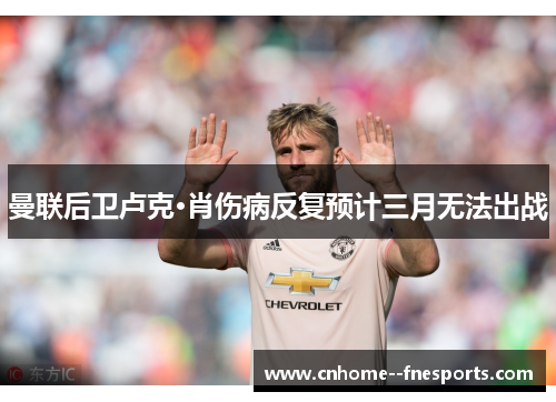 曼联后卫卢克·肖伤病反复预计三月无法出战