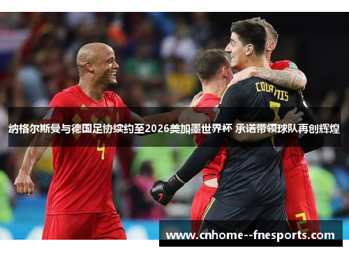 纳格尔斯曼与德国足协续约至2026美加墨世界杯 承诺带领球队再创辉煌