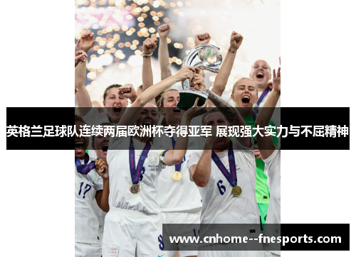 英格兰足球队连续两届欧洲杯夺得亚军 展现强大实力与不屈精神