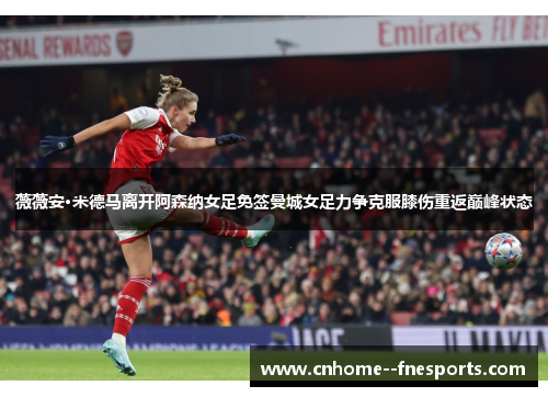 薇薇安·米德马离开阿森纳女足免签曼城女足力争克服膝伤重返巅峰状态