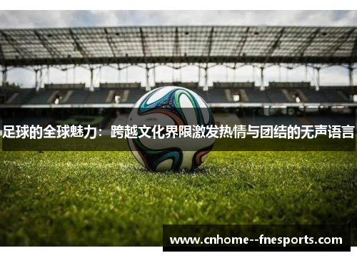 足球的全球魅力：跨越文化界限激发热情与团结的无声语言