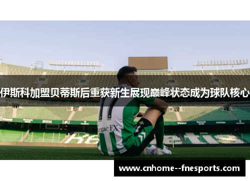 伊斯科加盟贝蒂斯后重获新生展现巅峰状态成为球队核心