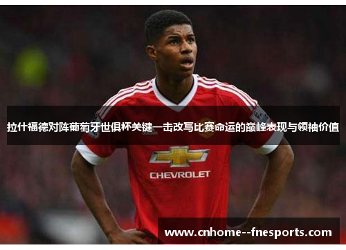 拉什福德对阵葡萄牙世俱杯关键一击改写比赛命运的巅峰表现与领袖价值