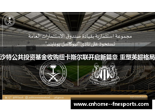 沙特公共投资基金收购纽卡斯尔联开启新篇章 重塑英超格局