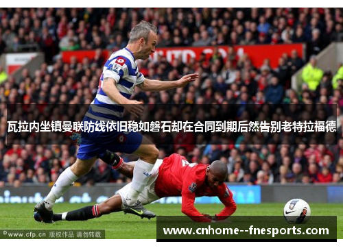 瓦拉内坐镇曼联防线依旧稳如磐石却在合同到期后然告别老特拉福德 瓦拉内坐镇曼联防线依旧稳如磐石却在合同到期后然告别老特拉福德