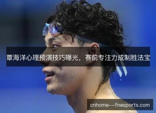 覃海洋心理预演技巧曝光，赛前专注力成制胜法宝
